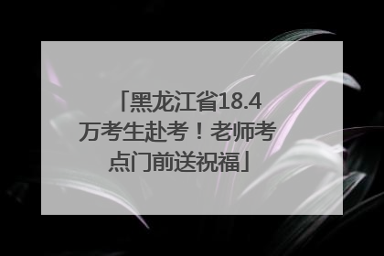 黑龙江省18.4万考生赴考！老师考点门前送祝福