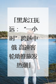 黑龙江抚远：“一小时”跨越中俄 高速客轮助推旅发热潮