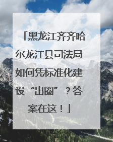 黑龙江齐齐哈尔龙江县司法局如何凭标准化建设“出圈”？答案在这！
