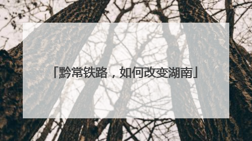 黔常铁路，如何改变湖南