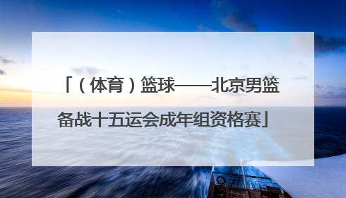 （体育）篮球——北京男篮备战十五运会成年组资格赛