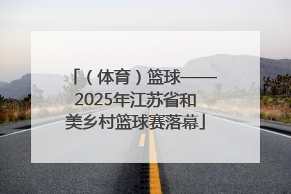 （体育）篮球——2025年江苏省和美乡村篮球赛落幕