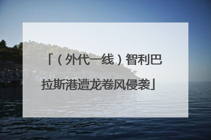 （外代一线）智利巴拉斯港遭龙卷风侵袭