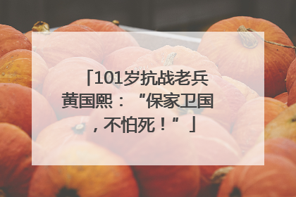 101岁抗战老兵黄国熙：“保家卫国，不怕死！”