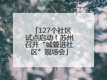 127个社区试点启动！苏州召开“城管进社区”现场会