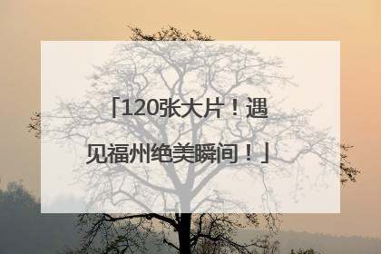 120张大片！遇见福州绝美瞬间！