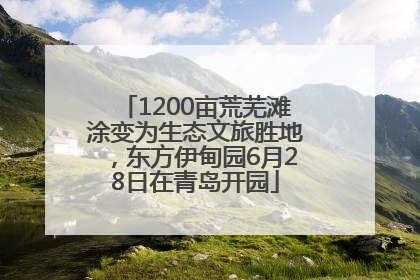 1200亩荒芜滩涂变为生态文旅胜地，东方伊甸园6月28日在青岛开园