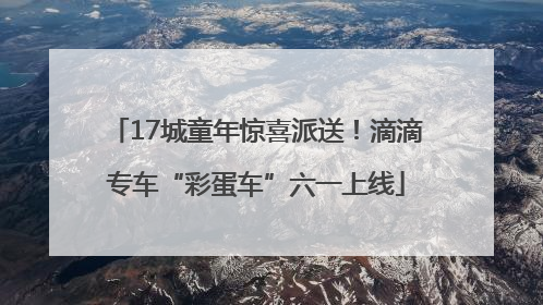 17城童年惊喜派送！滴滴专车“彩蛋车”六一上线