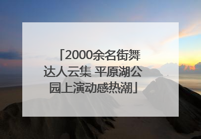 2000余名街舞达人云集 平原湖公园上演动感热潮