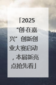 2025“创·在嘉兴”创新创业大赛启动，本届新亮点抢先看
