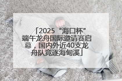2025“海口杯”端午龙舟国际邀请赛启幕，国内外近40支龙舟队竞逐海甸溪