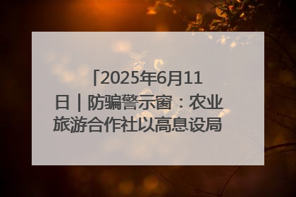 2025年6月11日｜防骗警示窗：农业旅游合作社以高息设局，集资380万