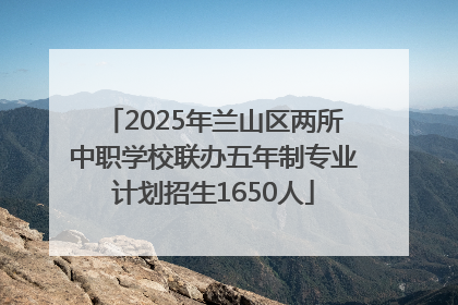 2025年兰山区两所中职学校联办五年制专业计划招生1650人