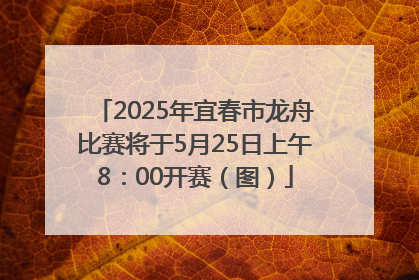 2025年宜春市龙舟比赛将于5月25日上午8：00开赛（图）