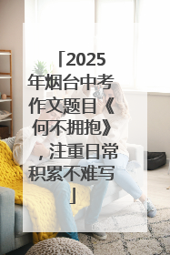 2025年烟台中考作文题目《何不拥抱》，注重日常积累不难写