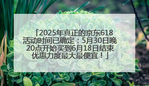 2025年真正的京东618活动时间已确定：5月30日晚20点开始买到6月18日结束优惠力度最大最便宜！