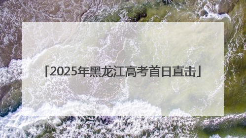 2025年黑龙江高考首日直击