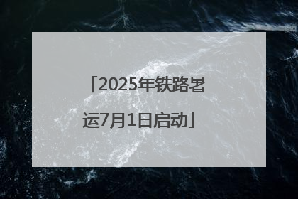 2025年铁路暑运7月1日启动