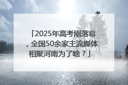 2025年高考刚落幕，全国50余家主流媒体相聚河南为了啥？