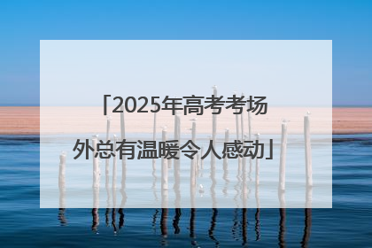 2025年高考考场外总有温暖令人感动