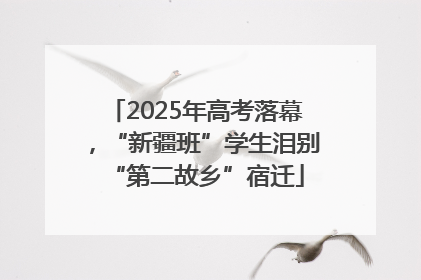2025年高考落幕，“新疆班”学生泪别“第二故乡”宿迁