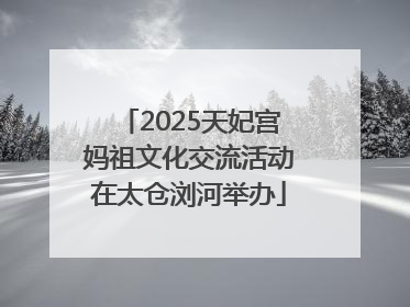 2025天妃宫妈祖文化交流活动在太仓浏河举办