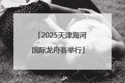 2025天津海河国际龙舟赛举行