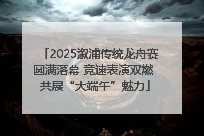 2025溆浦传统龙舟赛圆满落幕 竞速表演双燃 共展“大端午”魅力
