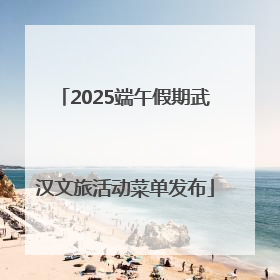2025端午假期武汉文旅活动菜单发布