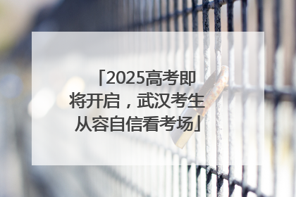 2025高考即将开启，武汉考生从容自信看考场