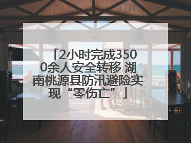 2小时完成3500余人安全转移 湖南桃源县防汛避险实现“零伤亡”