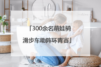 300余名萌娃骑滑步车助阵环青赛