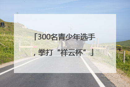 300名青少年选手，拳打“祥云杯”