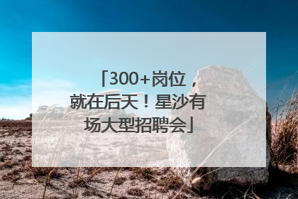 300+岗位，就在后天！星沙有场大型招聘会