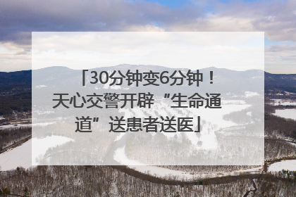 30分钟变6分钟！天心交警开辟“生命通道”送患者送医