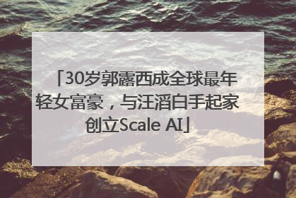 30岁郭露西成全球最年轻女富豪，与汪滔白手起家创立Scale AI