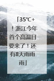 35℃+！浙江今年首个高温日要来了！还有8天雨雨雨