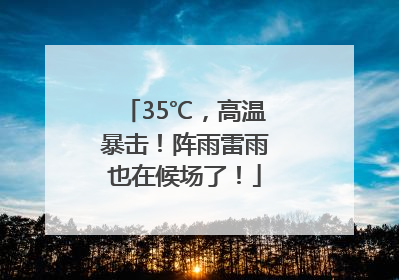 35℃，高温暴击！阵雨雷雨也在候场了！
