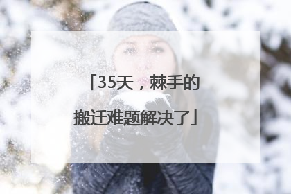 35天，棘手的搬迁难题解决了