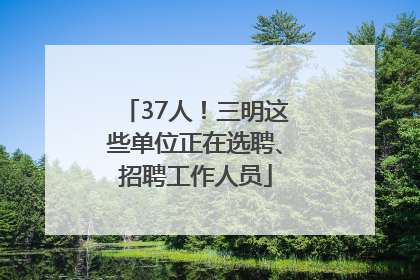 37人！三明这些单位正在选聘、招聘工作人员