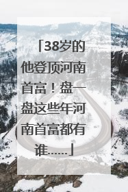 38岁的他登顶河南首富！盘一盘这些年河南首富都有谁……