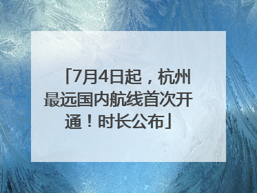7月4日起，杭州最远国内航线首次开通！时长公布