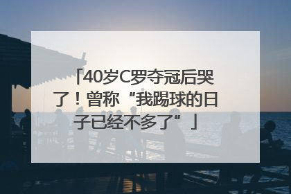 40岁C罗夺冠后哭了！曾称“我踢球的日子已经不多了”