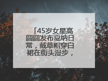 45岁女星高圆圆发布戛纳日常，戴草帽穿白裙在街头漫步，宛如电影画面