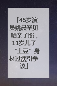 45岁演员姚晨罕见晒亲子照，11岁儿子“土豆”身材过瘦引争议