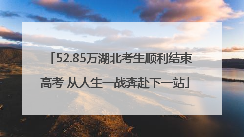 52.85万湖北考生顺利结束高考 从人生一战奔赴下一站