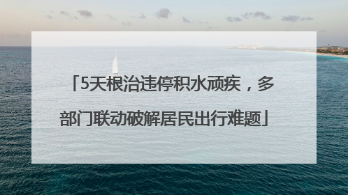 5天根治违停积水顽疾，多部门联动破解居民出行难题