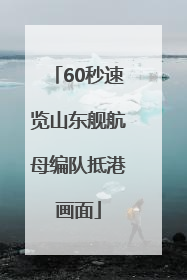 60秒速览山东舰航母编队抵港画面