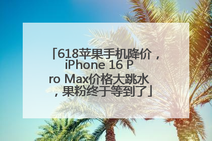 618苹果手机降价，iPhone 16 Pro Max价格大跳水，果粉终于等到了