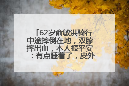 62岁俞敏洪骑行中途摔倒在地，双膝摔出血，本人报平安：有点睡着了，皮外伤，不用担心